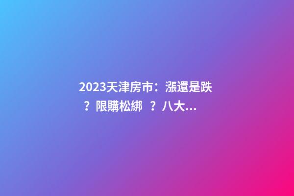 2023天津房市：漲還是跌？限購松綁？八大預(yù)測解讀！